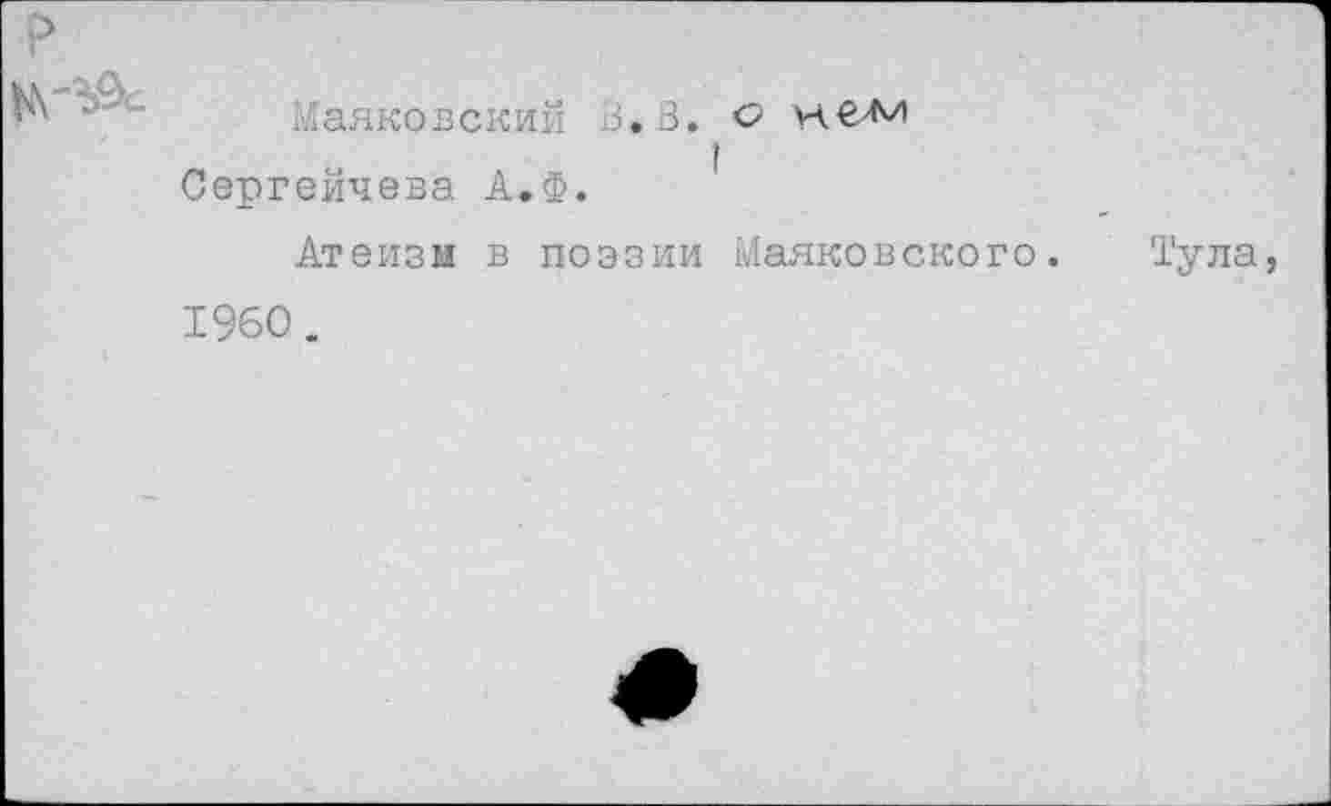 ﻿
Маяковский В.В. о н.б'М
„	I
Сергеичева А.Ф.
Атеизм в поэзии Маяковского.
Тула,
1960.